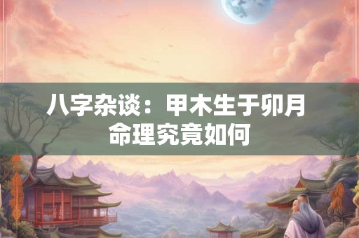 八字杂谈：甲木生于卯月 命理究竟如何