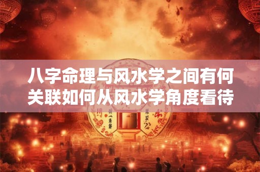 详细阅读:八字命理与风水学之间有何关联如何从风水学角度看待八字命理 八字命理与风水学之间有何关联如何从风水学角度看待八字命理