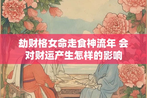 劫财格女命走食神流年 会对财运产生怎样的影响