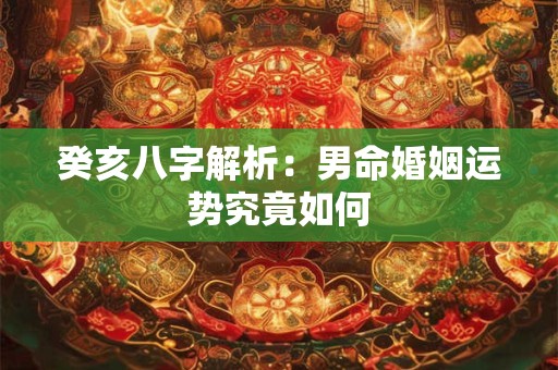 癸亥八字解析：男命婚姻运势究竟如何