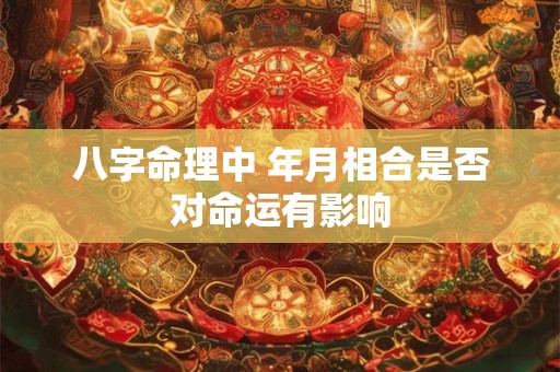 八字命理中 年月相合是否对命运有影响