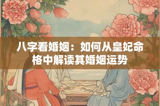 八字看婚姻：如何从皇妃命格中解读其婚姻运势