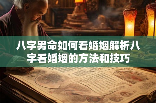八字男命如何看婚姻解析八字看婚姻的方法和技巧