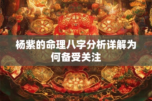 杨紫的命理八字分析详解为何备受关注