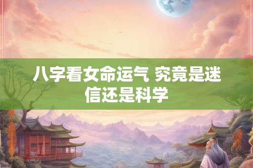 八字看女命运气 究竟是迷信还是科学