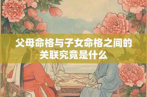 父母命格与子女命格之间的关联究竟是什么