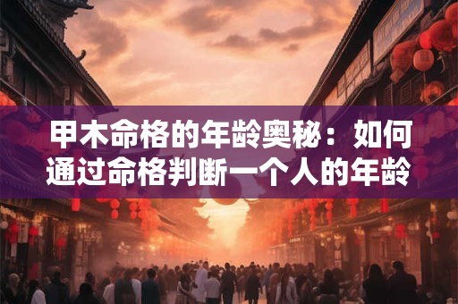 甲木命格的年龄奥秘:如何通过命格判断一个人的年龄大小 甲木命格的年龄奥秘:如何通过命格判断一个人的年龄大小