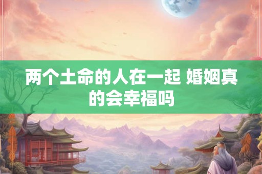 两个土命的人在一起 婚姻真的会幸福吗