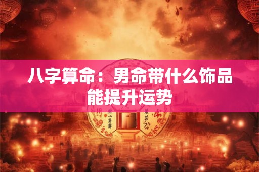 八字算命：男命带什么饰品能提升运势