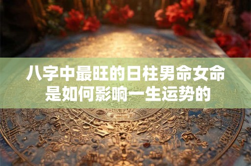 八字中最旺的日柱男命女命 是如何影响一生运势的