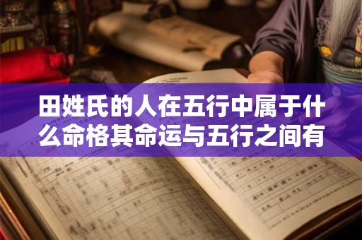 田姓氏的人在五行中属于什么命格其命运与五行之间有何关联