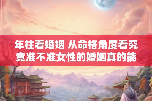 年柱看婚姻 从命格角度看究竟准不准女性的婚姻真的能由命格决定吗