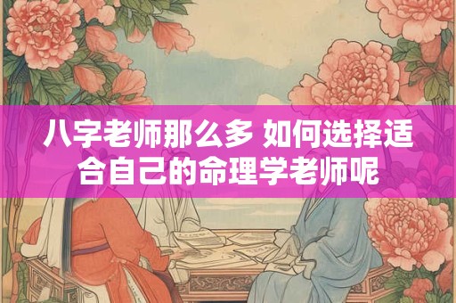 八字老师那么多 如何选择适合自己的命理学老师呢