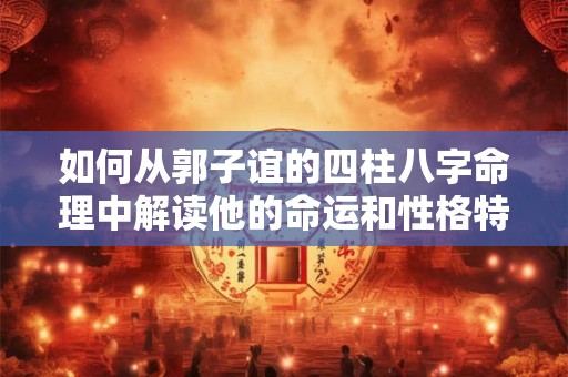 如何从郭子谊的四柱八字命理中解读他的命运和性格特点
