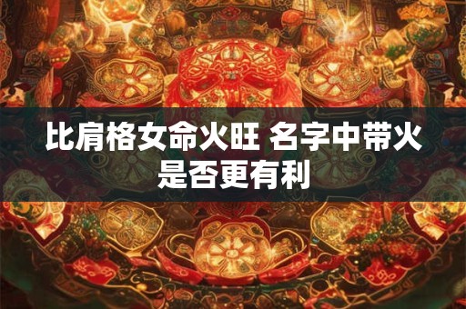 比肩格女命火旺 名字中带火是否更有利
