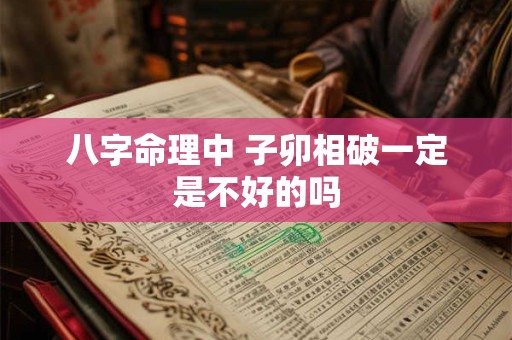 八字命理中 子卯相破一定是不好的吗