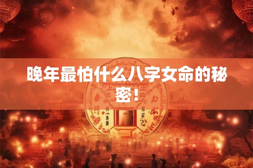 晚年最怕什么八字女命的秘密! 晚年最怕什么八字女命的秘密!
