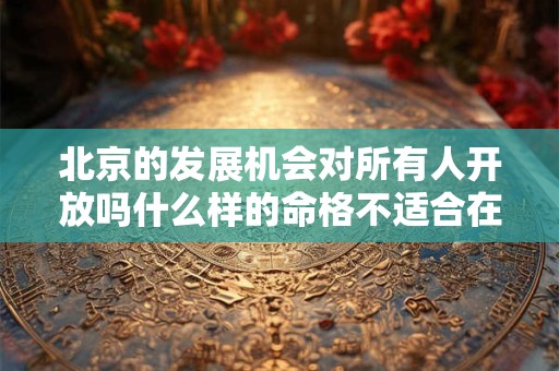 北京的发展机会对所有人开放吗什么样的命格不适合在北京发展