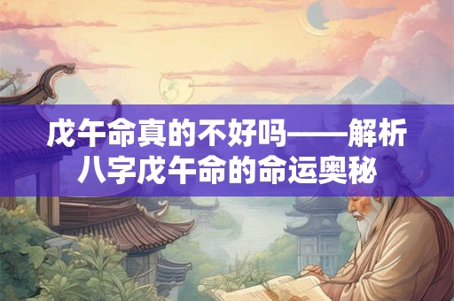 戊午命真的不好吗——解析八字戊午命的命运奥秘
