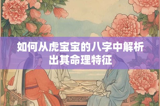如何从虎宝宝的八字中解析出其命理特征