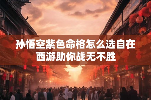 孙悟空紫色命格怎么选自在西游助你战无不胜