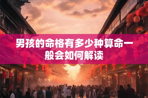 男孩的命格有多少种算命一般会如何解读 男孩的命格有多少种算命一般会如何解读