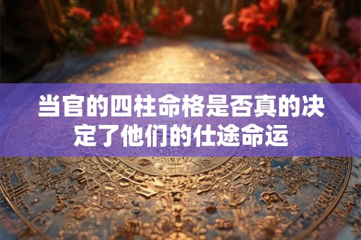 当官的四柱命格是否真的决定了他们的仕途命运