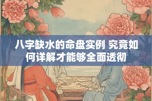 八字缺水的命盘实例 究竟如何详解才能够全面透彻