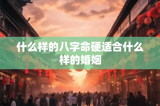 什么样的八字命硬适合什么样的婚姻