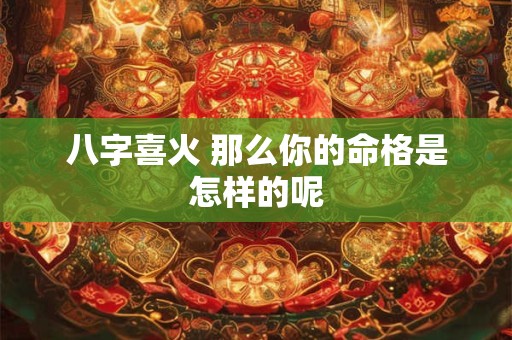 八字喜火 那么你的命格是怎样的呢