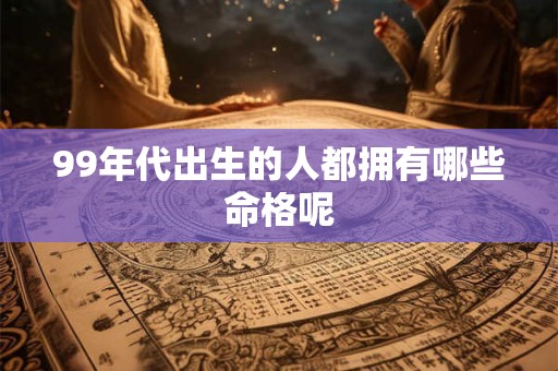 99年代出生的人都拥有哪些命格呢