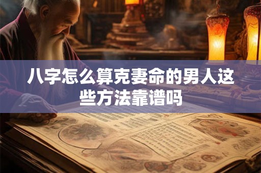 八字怎么算克妻命的男人这些方法靠谱吗