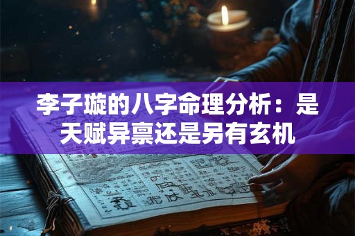 李子璇的八字命理分析：是天赋异禀还是另有玄机