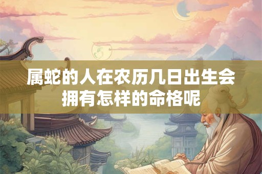 属蛇的人在农历几日出生会拥有怎样的命格呢 属蛇的人在农历几日出生会拥有怎样的命格呢