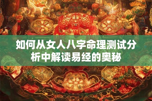 详细阅读:如何从女人八字命理测试分析中解读易经的奥秘 如何从女人八字命理测试分析中解读易经的奥秘