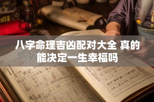 八字命理吉凶配对大全 真的能决定一生幸福吗