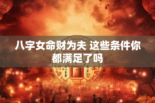 八字女命财为夫 这些条件你都满足了吗