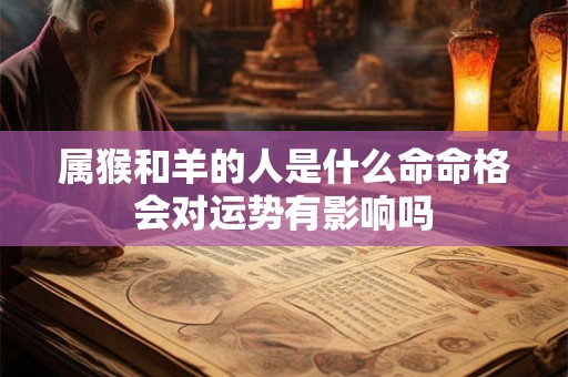 属猴和羊的人是什么命命格会对运势有影响吗