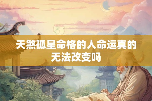 天煞孤星命格的人命运真的无法改变吗