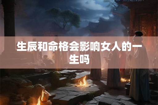 生辰和命格会影响女人的一生吗