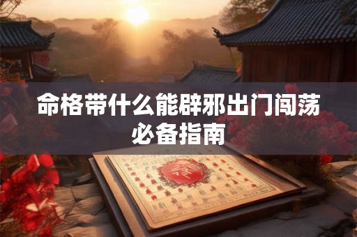 命格带什么能辟邪出门闯荡必备指南