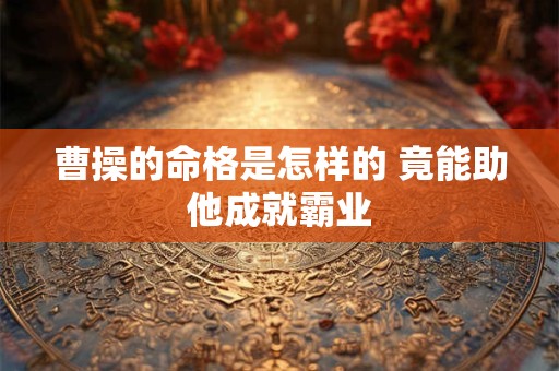 曹操的命格是怎样的 竟能助他成就霸业