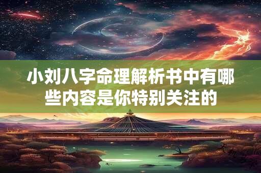 小刘八字命理解析书中有哪些内容是你特别关注的