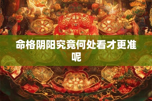 命格阴阳究竟何处看才更准呢