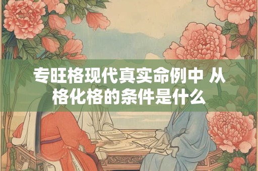 专旺格现代真实命例中 从格化格的条件是什么