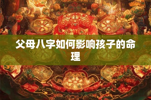 父母八字如何影响孩子的命理