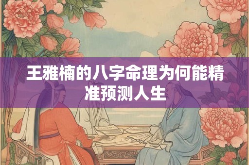 王雅楠的八字命理为何能精准预测人生