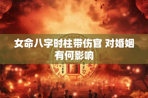 女命八字时柱带伤官 对婚姻有何影响