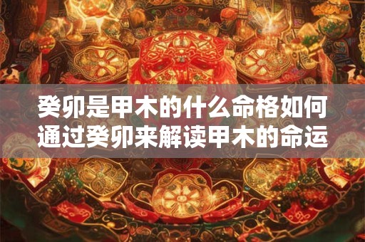 癸卯是甲木的什么命格如何通过癸卯来解读甲木的命运