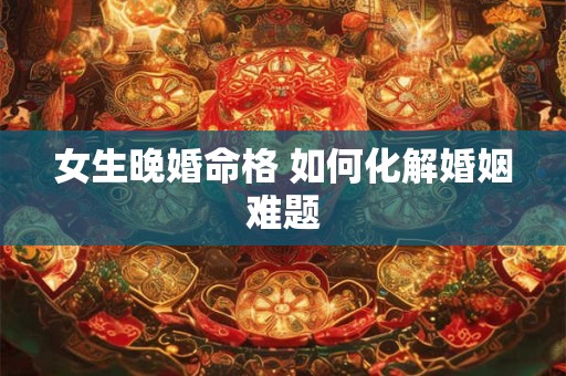 女生晚婚命格 如何化解婚姻难题